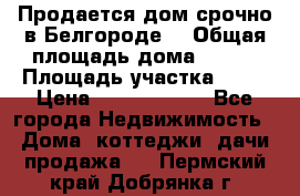 Продается дом срочно в Белгороде. › Общая площадь дома ­ 275 › Площадь участка ­ 11 › Цена ­ 25 000 000 - Все города Недвижимость » Дома, коттеджи, дачи продажа   . Пермский край,Добрянка г.